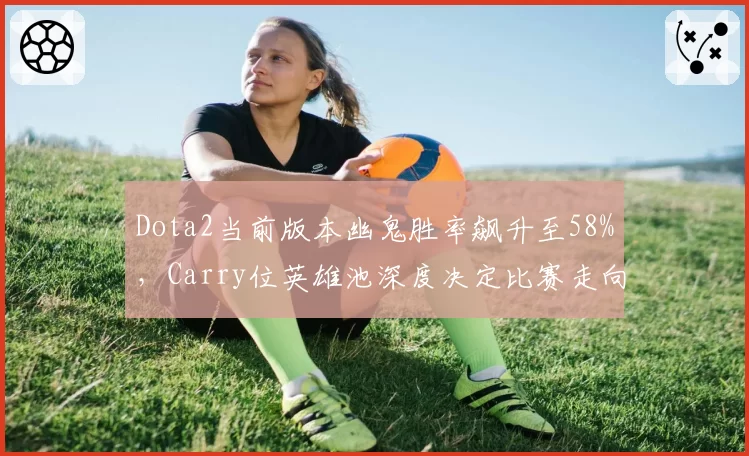 Dota2当前版本幽鬼胜率飙升至58%,Carry位英雄池深度决定比赛走向