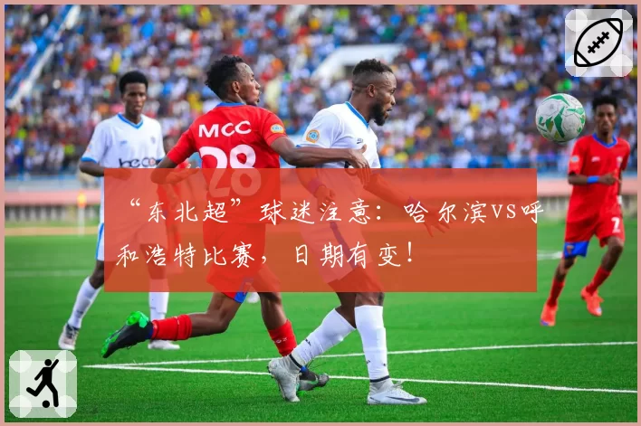 “东北超”球迷注意：哈尔滨vs呼和浩特比赛，日期有变！
