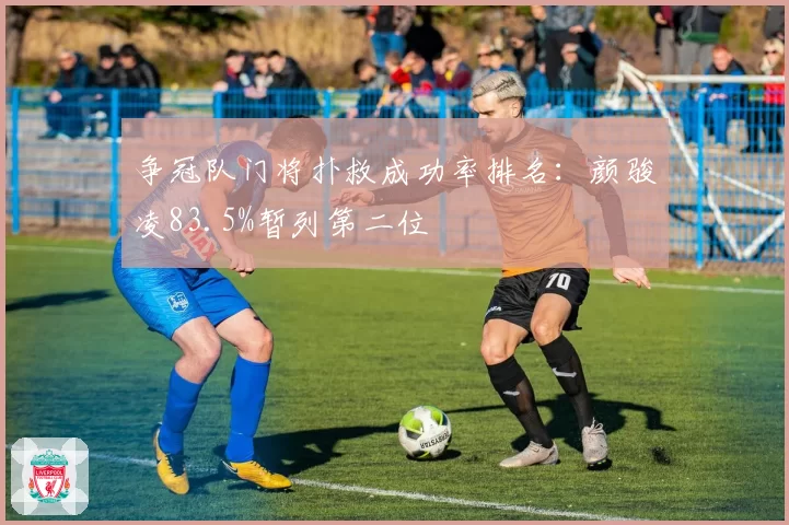 争冠队门将扑救成功率排名:颜骏凌83.5%暂列第二位