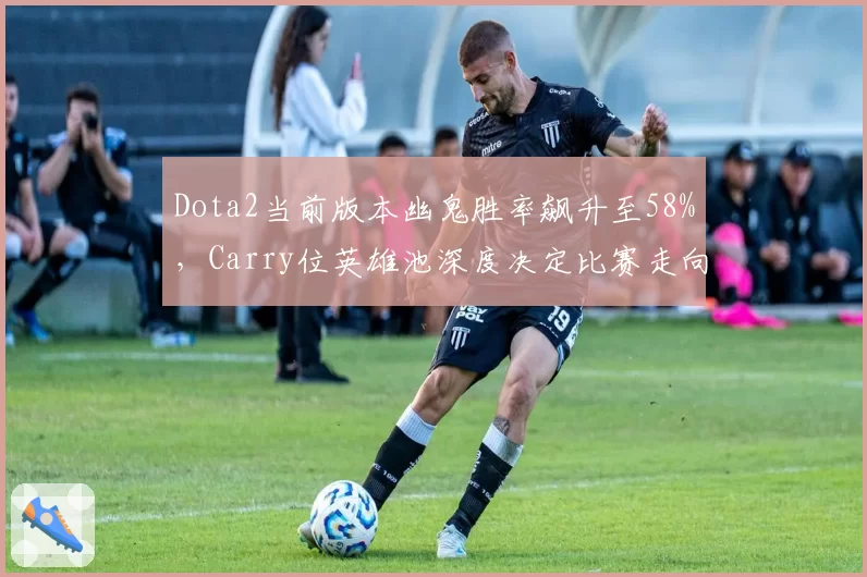Dota2当前版本幽鬼胜率飙升至58%,Carry位英雄池深度决定比赛走向