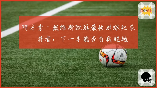 阿方索·戴维斯欧冠最快进球纪录保持者，下一季能否自我超越