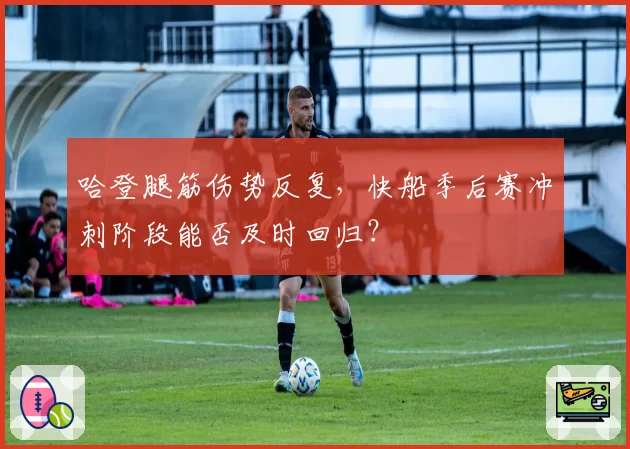 哈登腿筋伤势反复,快船季后赛冲刺阶段能否及时回归?