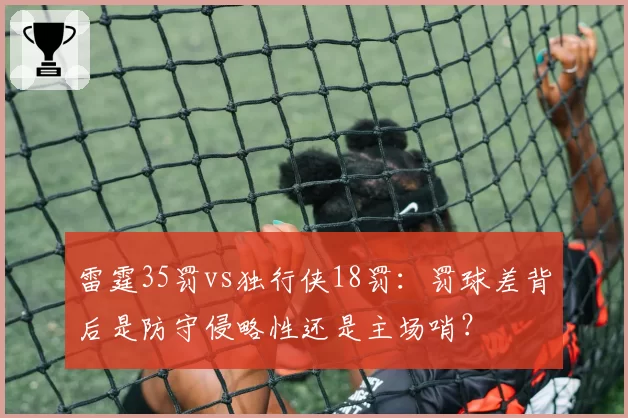 雷霆35罚vs独行侠18罚:罚球差背后是防守侵略性还是主场哨?