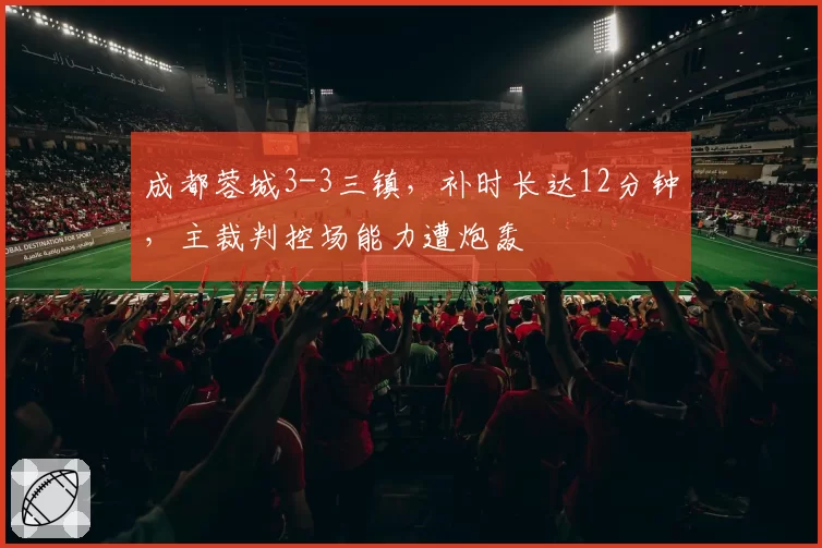 成都蓉城3-3三镇，补时长达12分钟，主裁判控场能力遭炮轰