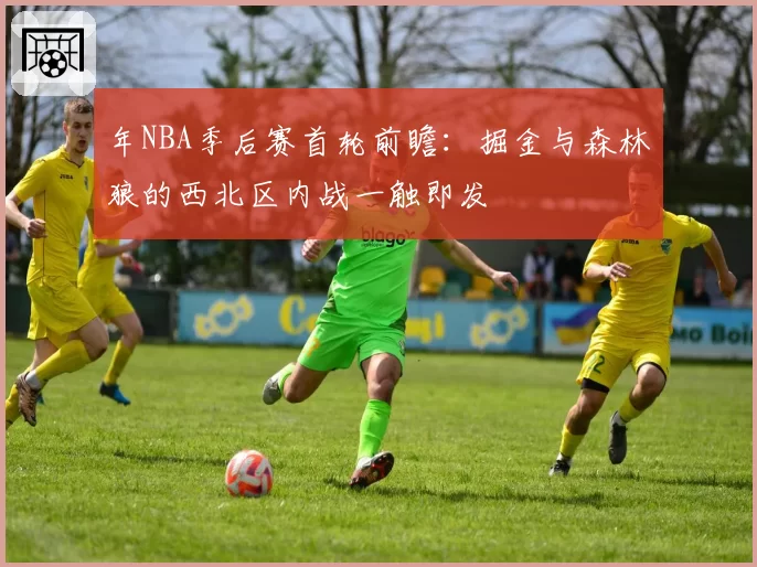 年NBA季后赛首轮前瞻:掘金与森林狼的西北区内战一触即发