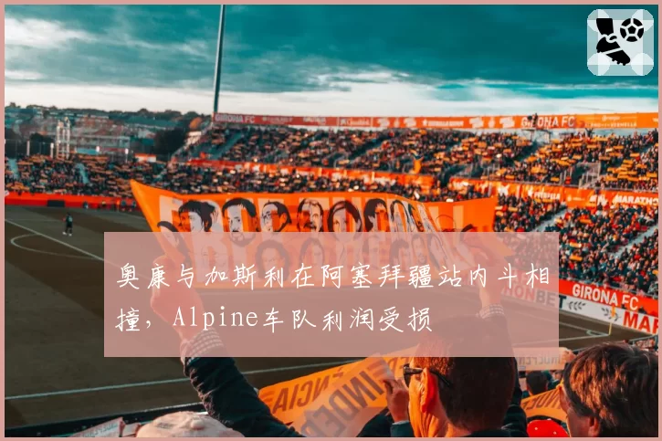 奥康与加斯利在阿塞拜疆站内斗相撞,Alpine车队利润受损