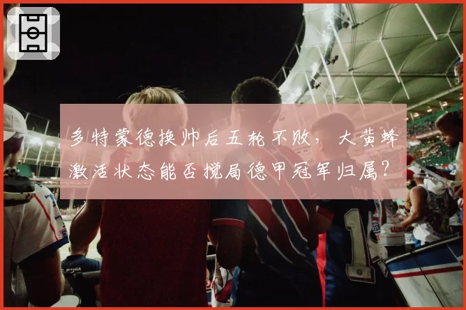 多特蒙德换帅后五轮不败，大黄蜂激活状态能否搅局德甲冠军归属？