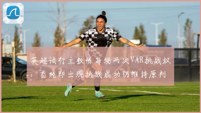 英超试行主教练每场两次VAR挑战权,首轮即出现挑战成功仍维持原判怪象