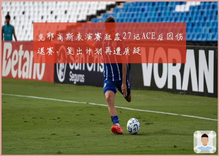 克耶高斯表演赛狂轰27记ACE后因伤退赛，复出计划再遭质疑