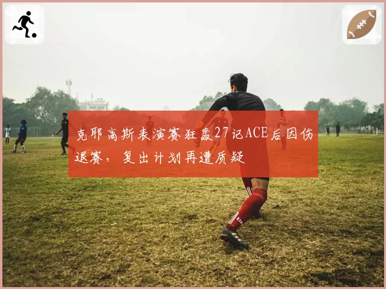 克耶高斯表演赛狂轰27记ACE后因伤退赛，复出计划再遭质疑