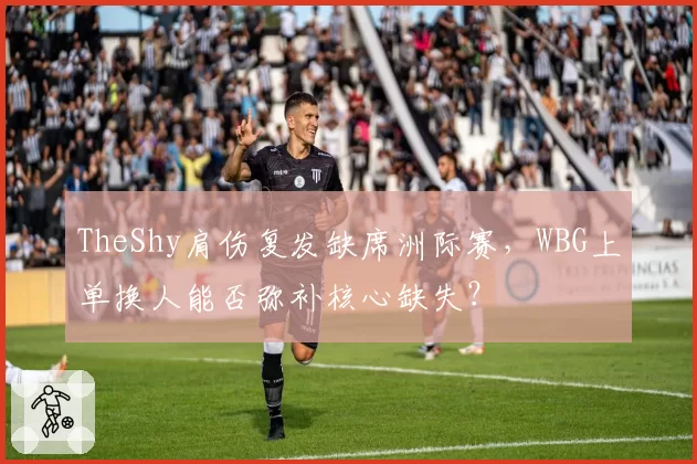 TheShy肩伤复发缺席洲际赛,WBG上单换人能否弥补核心缺失?