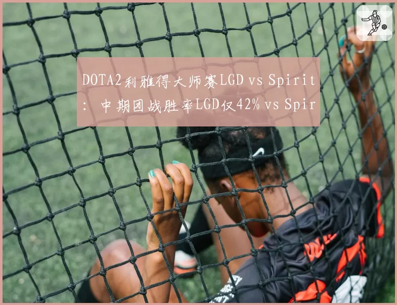DOTA2利雅得大师赛LGD vs Spirit：中期团战胜率LGD仅42% vs Spirit 68%