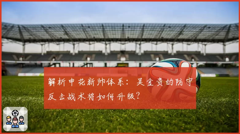 解析申花新帅体系：吴金贵的防守反击战术将如何升级？