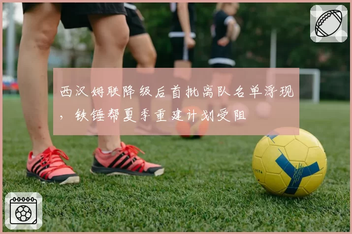 西汉姆联降级后首批离队名单浮现，铁锤帮夏季重建计划受阻
