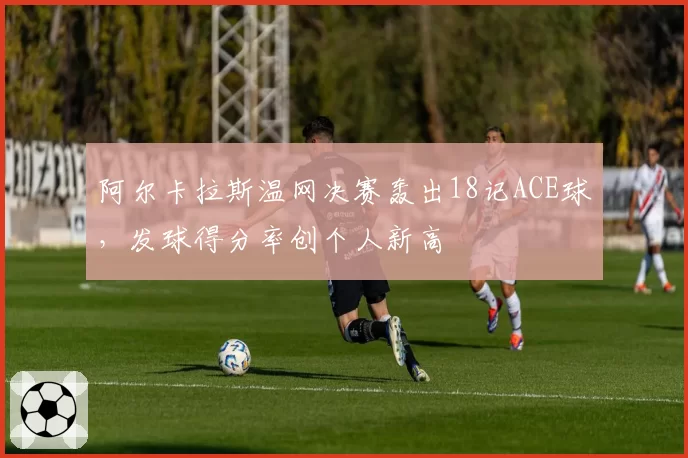 阿尔卡拉斯温网决赛轰出18记ACE球，发球得分率创个人新高