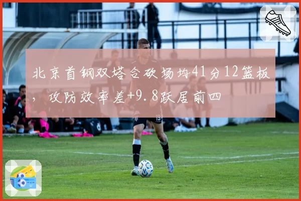 北京首钢双塔合砍场均41分12篮板，攻防效率差+9.8跃居前四