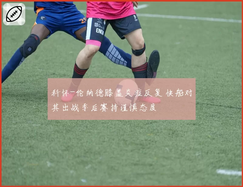 科怀-伦纳德膝盖炎症反复 快船对其出战季后赛持谨慎态度