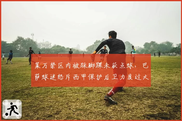 莱万禁区内被踩脚踝未获点球，巴萨球迷怒斥西甲保护后卫力度过大