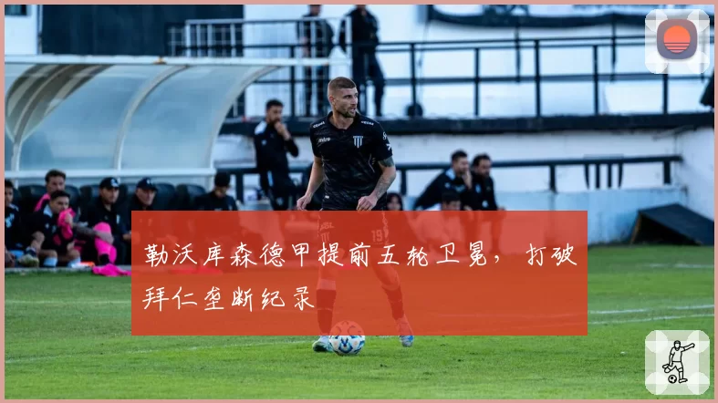 勒沃库森德甲提前五轮卫冕,打破拜仁垄断纪录