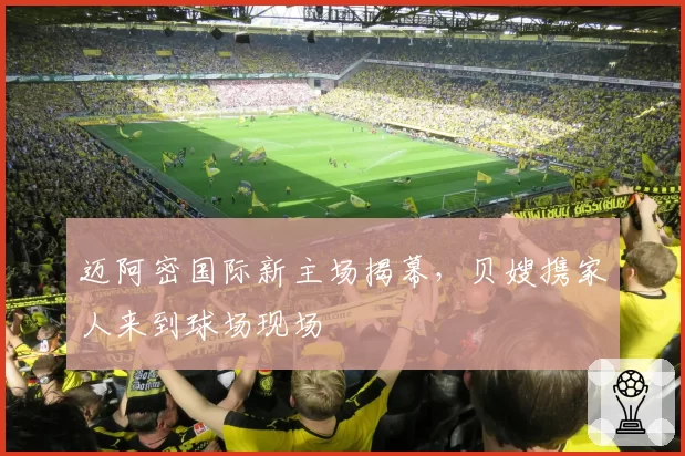 迈阿密国际新主场揭幕,贝嫂携家人来到球场现场