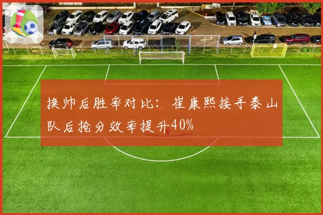 换帅后胜率对比：崔康熙接手泰山队后抢分效率提升40%