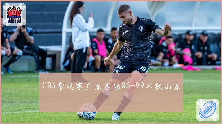 CBA常规赛广东客场86-99不敌山东