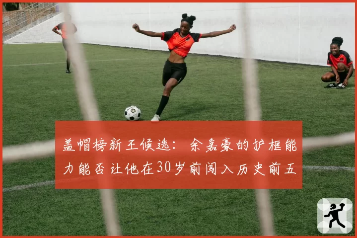 盖帽榜新王候选：余嘉豪的护框能力能否让他在30岁前闯入历史前五？