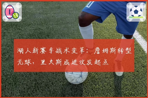 湖人新赛季战术变革：詹姆斯转型无球，里夫斯成进攻发起点