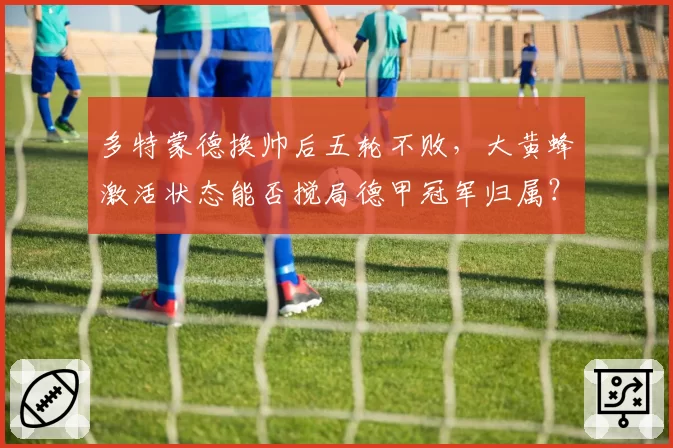 多特蒙德换帅后五轮不败，大黄蜂激活状态能否搅局德甲冠军归属？