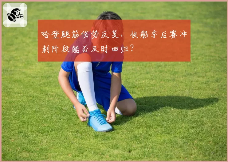 哈登腿筋伤势反复,快船季后赛冲刺阶段能否及时回归?